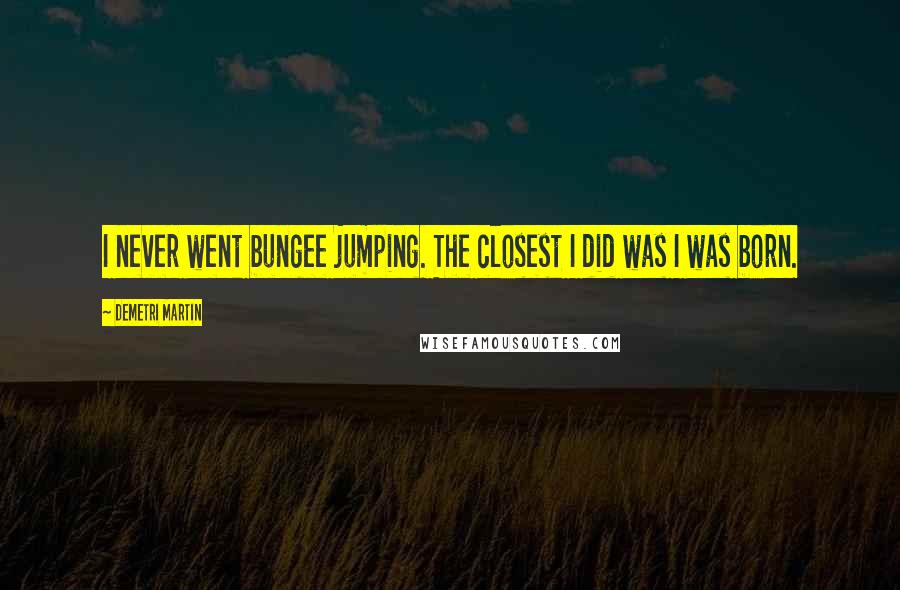 Demetri Martin Quotes: I never went bungee jumping. The closest I did was I was born.