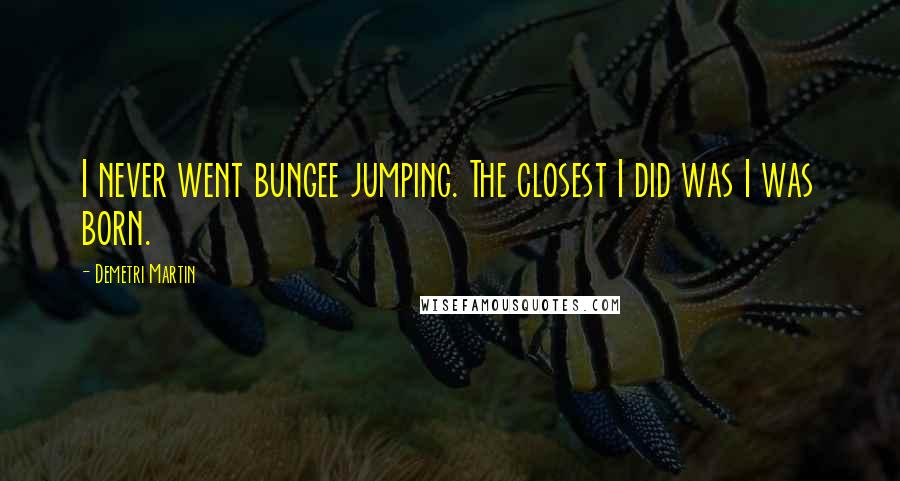 Demetri Martin Quotes: I never went bungee jumping. The closest I did was I was born.