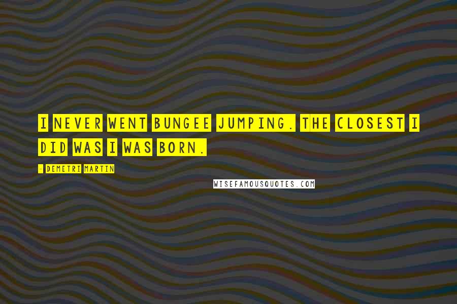 Demetri Martin Quotes: I never went bungee jumping. The closest I did was I was born.