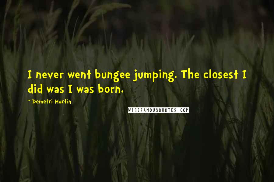 Demetri Martin Quotes: I never went bungee jumping. The closest I did was I was born.