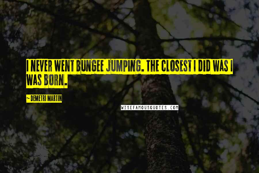 Demetri Martin Quotes: I never went bungee jumping. The closest I did was I was born.