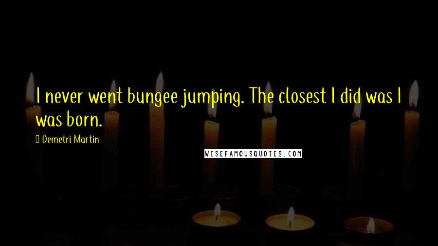 Demetri Martin Quotes: I never went bungee jumping. The closest I did was I was born.