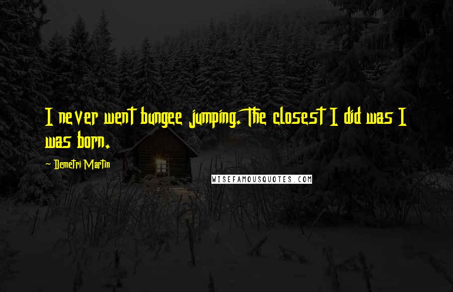 Demetri Martin Quotes: I never went bungee jumping. The closest I did was I was born.