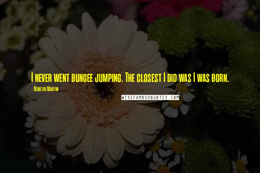 Demetri Martin Quotes: I never went bungee jumping. The closest I did was I was born.