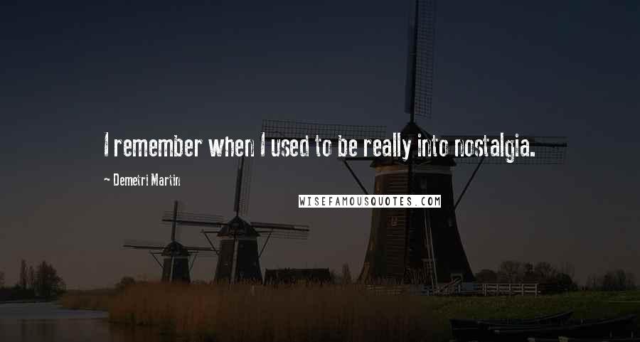 Demetri Martin Quotes: I remember when I used to be really into nostalgia.