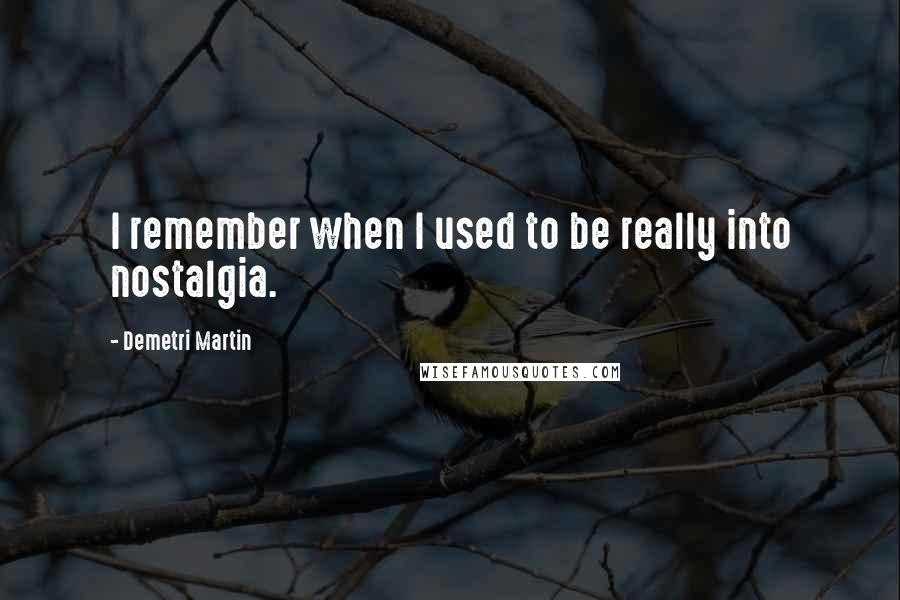 Demetri Martin Quotes: I remember when I used to be really into nostalgia.