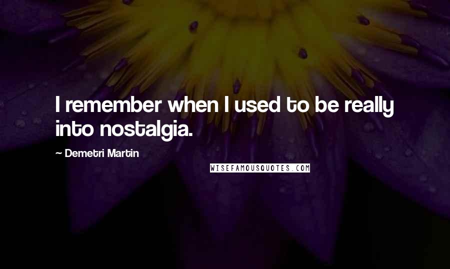 Demetri Martin Quotes: I remember when I used to be really into nostalgia.