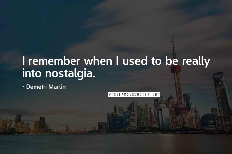 Demetri Martin Quotes: I remember when I used to be really into nostalgia.