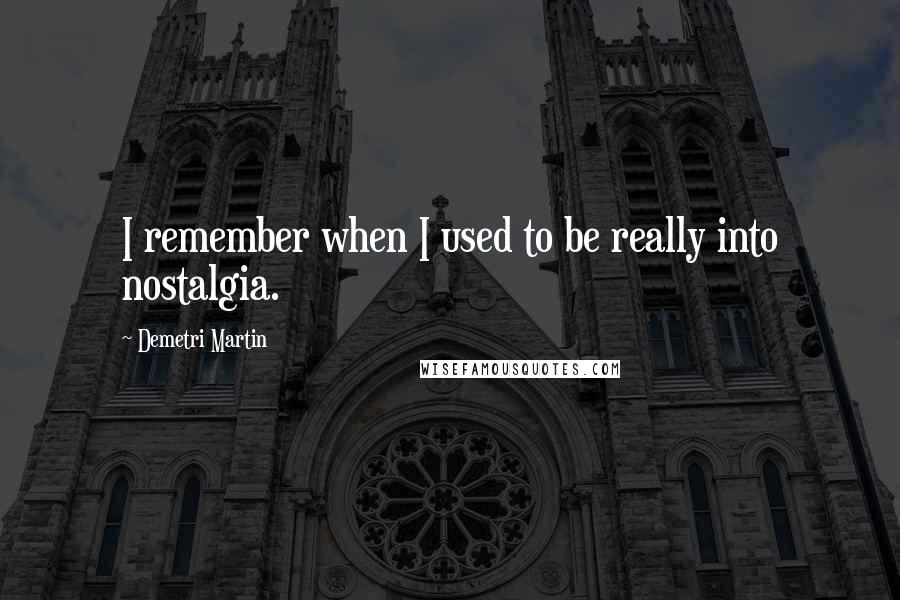 Demetri Martin Quotes: I remember when I used to be really into nostalgia.