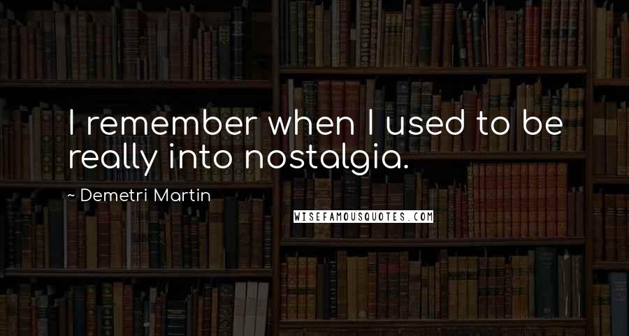 Demetri Martin Quotes: I remember when I used to be really into nostalgia.