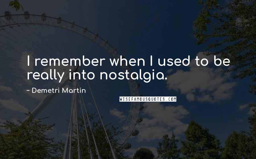Demetri Martin Quotes: I remember when I used to be really into nostalgia.