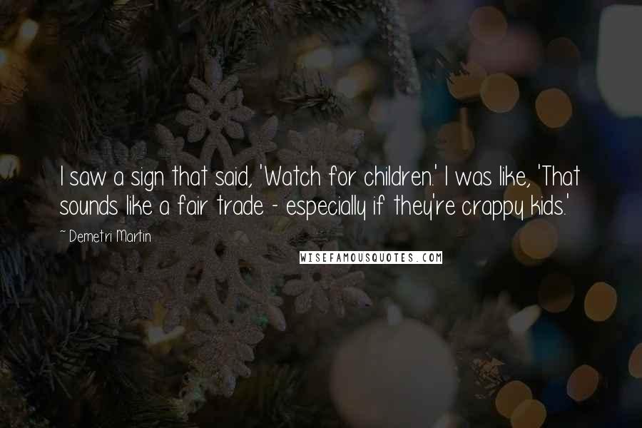 Demetri Martin Quotes: I saw a sign that said, 'Watch for children.' I was like, 'That sounds like a fair trade - especially if they're crappy kids.'