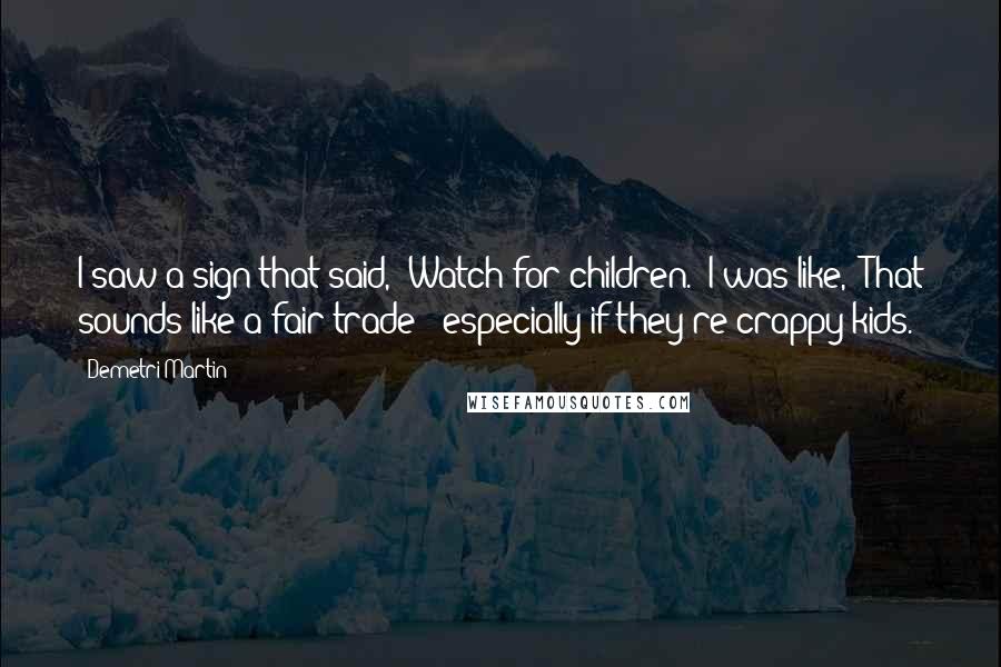 Demetri Martin Quotes: I saw a sign that said, 'Watch for children.' I was like, 'That sounds like a fair trade - especially if they're crappy kids.'
