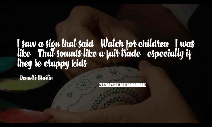 Demetri Martin Quotes: I saw a sign that said, 'Watch for children.' I was like, 'That sounds like a fair trade - especially if they're crappy kids.'