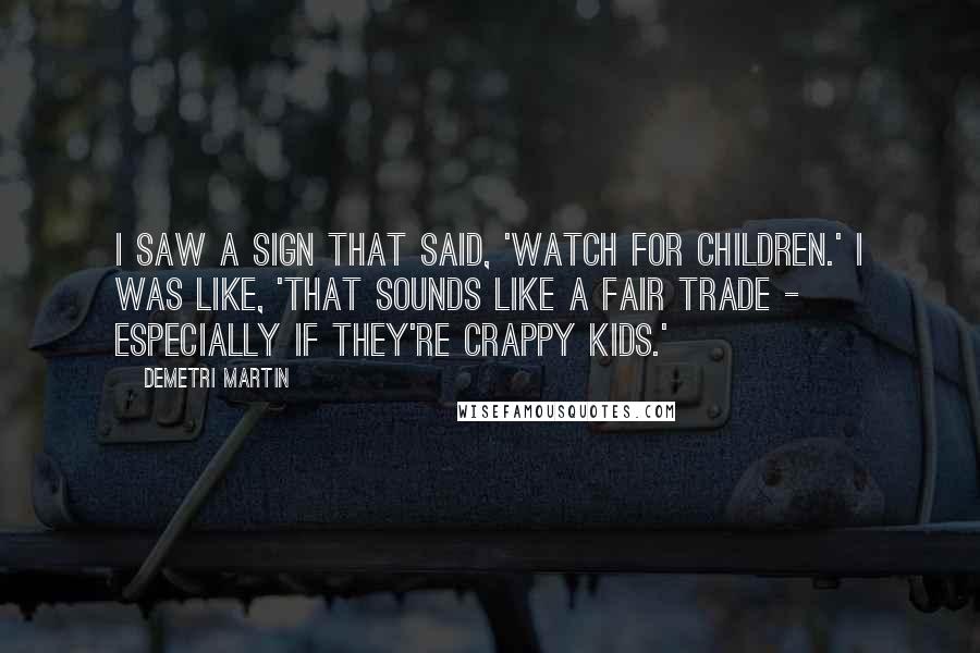 Demetri Martin Quotes: I saw a sign that said, 'Watch for children.' I was like, 'That sounds like a fair trade - especially if they're crappy kids.'