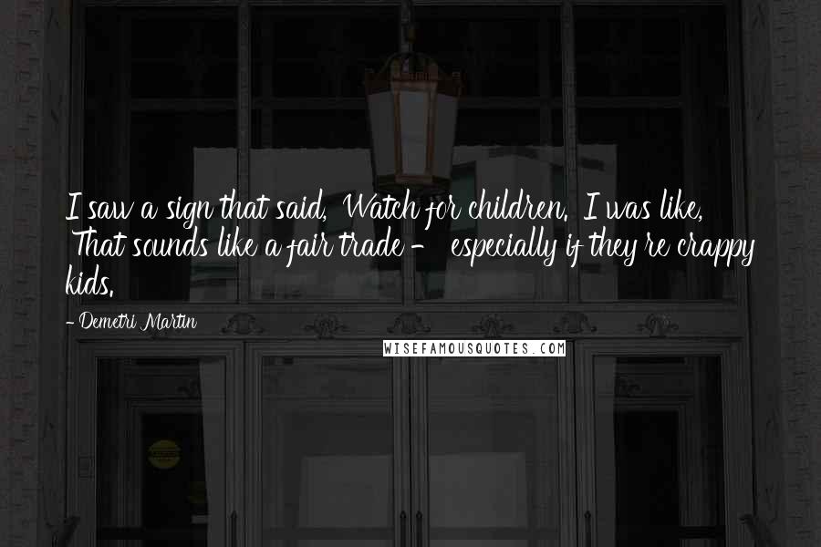 Demetri Martin Quotes: I saw a sign that said, 'Watch for children.' I was like, 'That sounds like a fair trade - especially if they're crappy kids.'