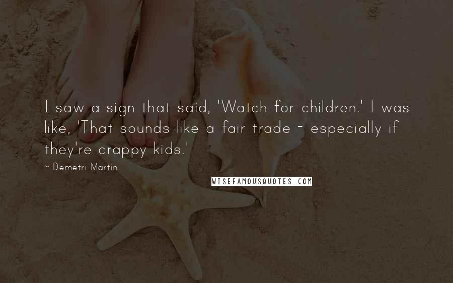 Demetri Martin Quotes: I saw a sign that said, 'Watch for children.' I was like, 'That sounds like a fair trade - especially if they're crappy kids.'