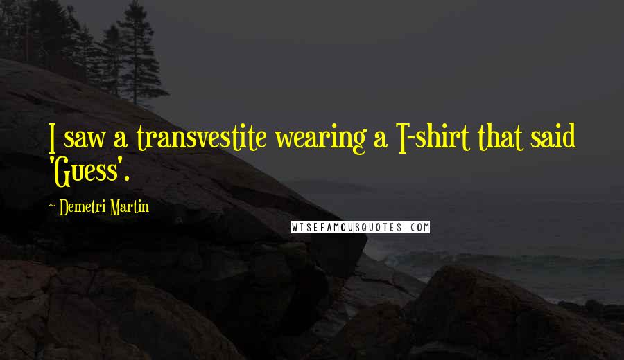 Demetri Martin Quotes: I saw a transvestite wearing a T-shirt that said 'Guess'.