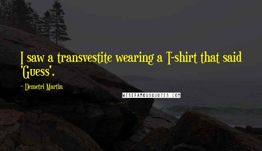 Demetri Martin Quotes: I saw a transvestite wearing a T-shirt that said 'Guess'.