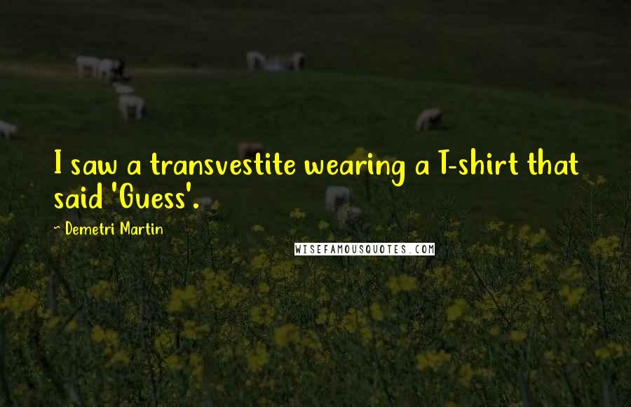 Demetri Martin Quotes: I saw a transvestite wearing a T-shirt that said 'Guess'.
