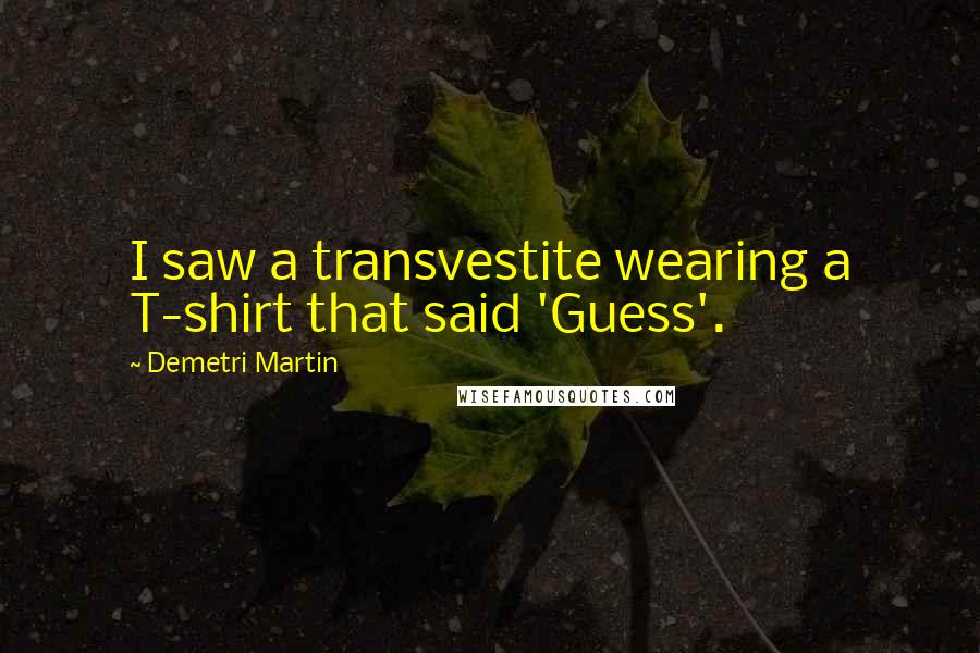 Demetri Martin Quotes: I saw a transvestite wearing a T-shirt that said 'Guess'.