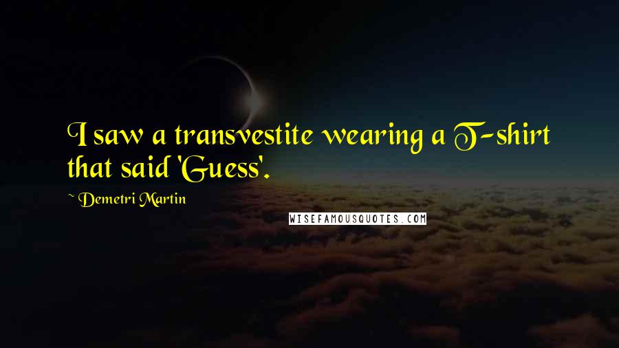 Demetri Martin Quotes: I saw a transvestite wearing a T-shirt that said 'Guess'.