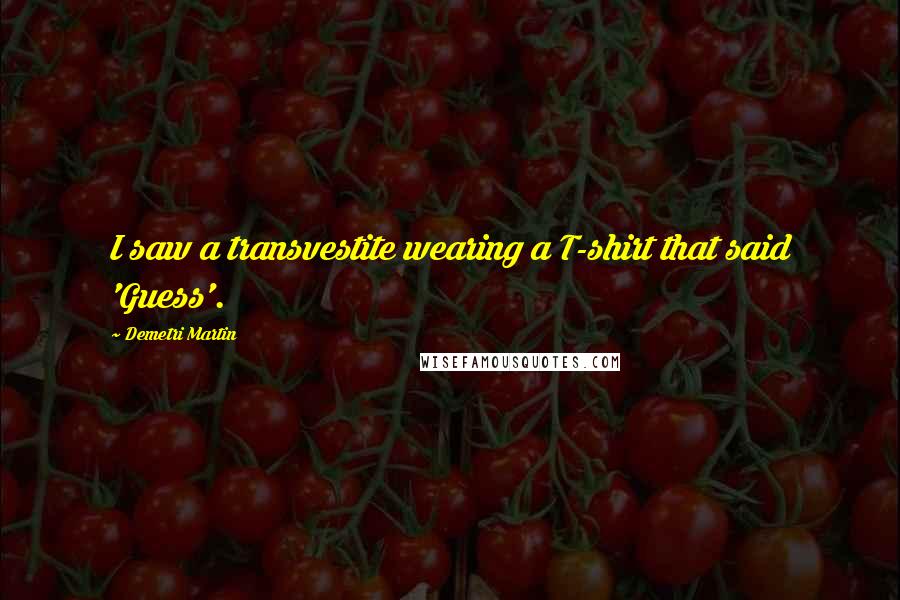 Demetri Martin Quotes: I saw a transvestite wearing a T-shirt that said 'Guess'.