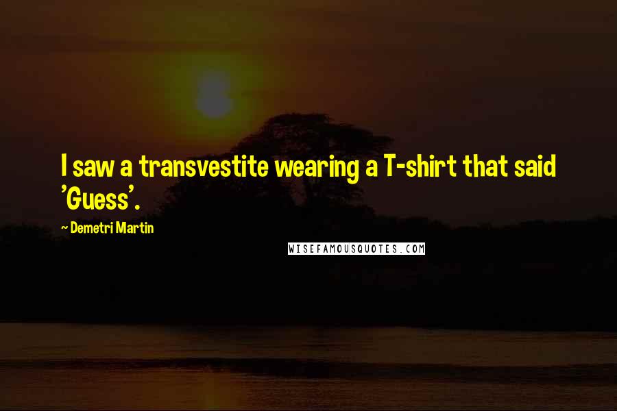 Demetri Martin Quotes: I saw a transvestite wearing a T-shirt that said 'Guess'.