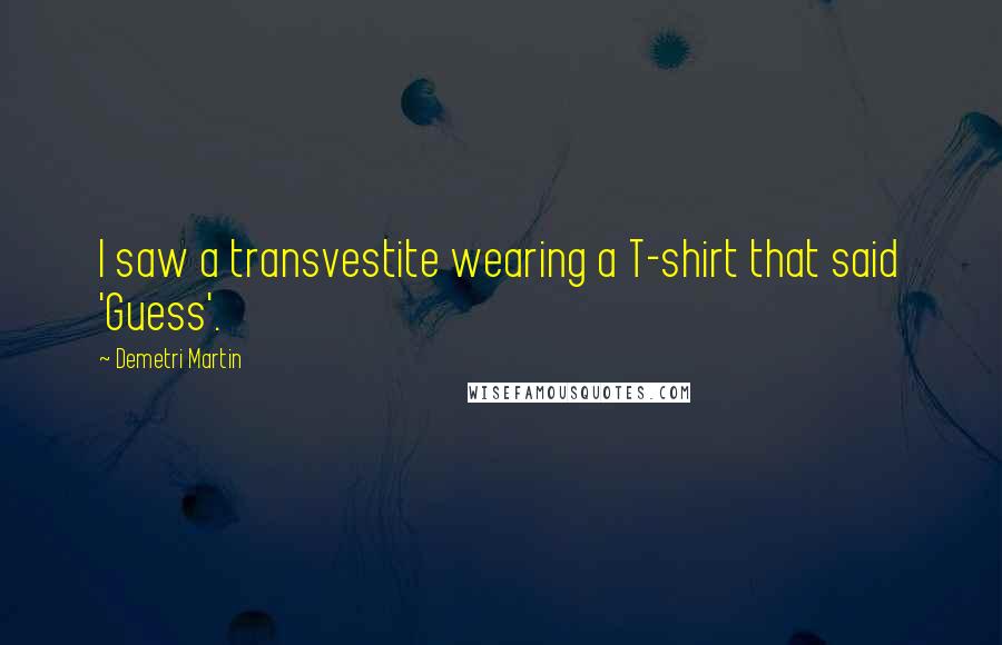 Demetri Martin Quotes: I saw a transvestite wearing a T-shirt that said 'Guess'.