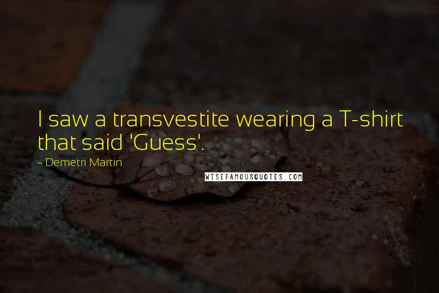 Demetri Martin Quotes: I saw a transvestite wearing a T-shirt that said 'Guess'.