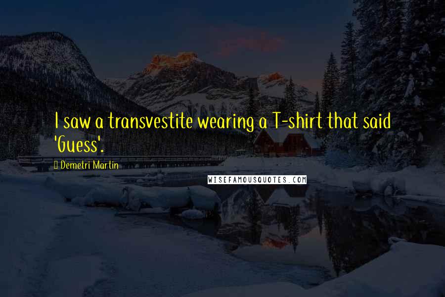 Demetri Martin Quotes: I saw a transvestite wearing a T-shirt that said 'Guess'.