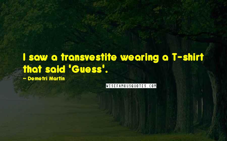 Demetri Martin Quotes: I saw a transvestite wearing a T-shirt that said 'Guess'.