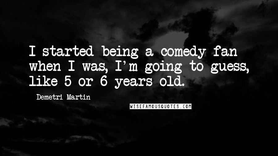 Demetri Martin Quotes: I started being a comedy fan when I was, I'm going to guess, like 5 or 6 years old.