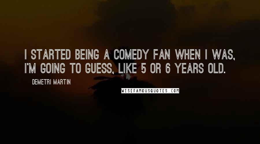 Demetri Martin Quotes: I started being a comedy fan when I was, I'm going to guess, like 5 or 6 years old.
