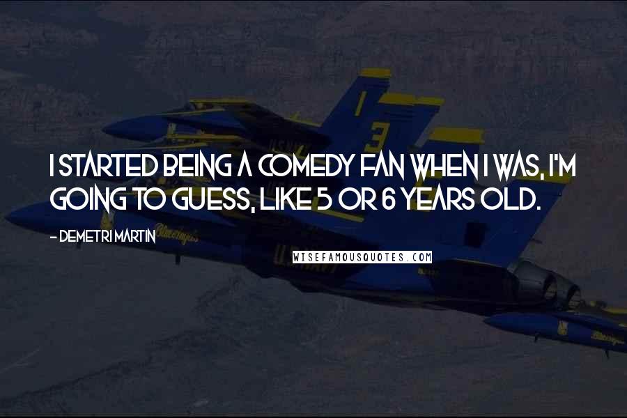 Demetri Martin Quotes: I started being a comedy fan when I was, I'm going to guess, like 5 or 6 years old.