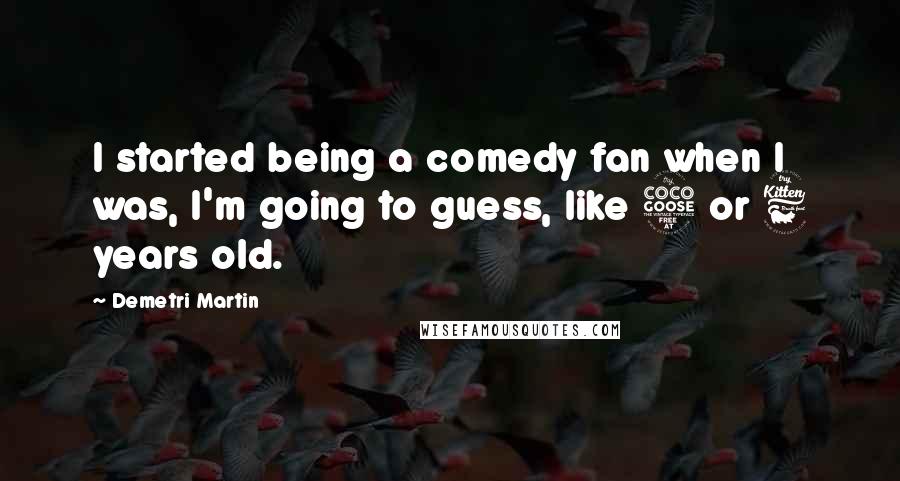 Demetri Martin Quotes: I started being a comedy fan when I was, I'm going to guess, like 5 or 6 years old.
