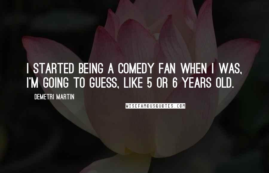 Demetri Martin Quotes: I started being a comedy fan when I was, I'm going to guess, like 5 or 6 years old.