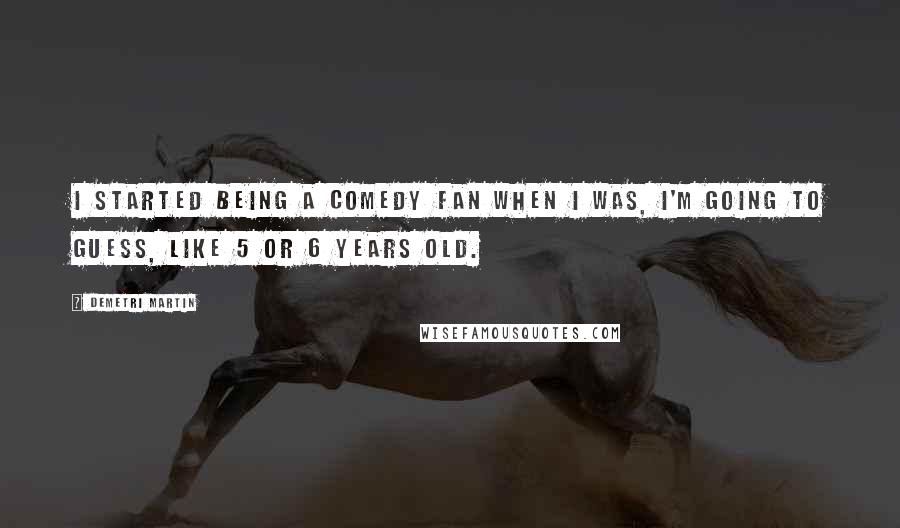 Demetri Martin Quotes: I started being a comedy fan when I was, I'm going to guess, like 5 or 6 years old.