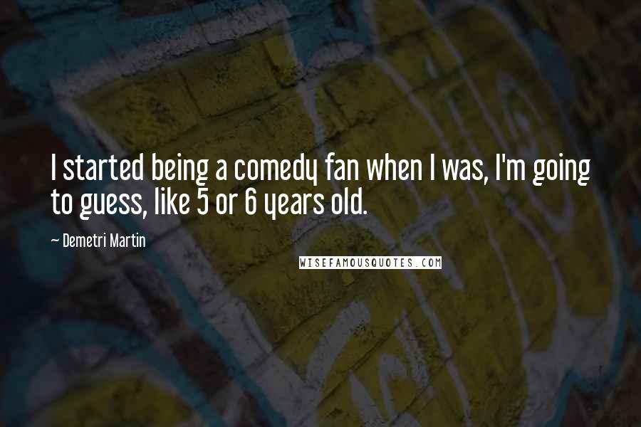 Demetri Martin Quotes: I started being a comedy fan when I was, I'm going to guess, like 5 or 6 years old.