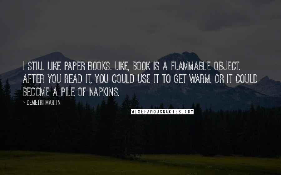 Demetri Martin Quotes: I still like paper books. Like, book is a flammable object. After you read it, you could use it to get warm. Or it could become a pile of napkins.