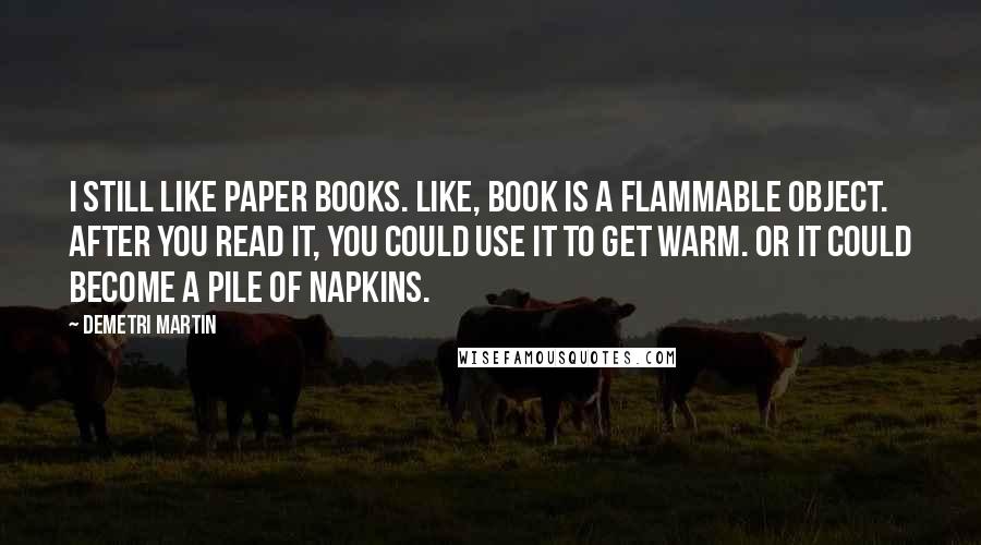 Demetri Martin Quotes: I still like paper books. Like, book is a flammable object. After you read it, you could use it to get warm. Or it could become a pile of napkins.