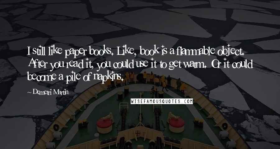 Demetri Martin Quotes: I still like paper books. Like, book is a flammable object. After you read it, you could use it to get warm. Or it could become a pile of napkins.