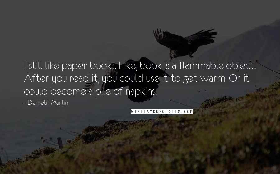 Demetri Martin Quotes: I still like paper books. Like, book is a flammable object. After you read it, you could use it to get warm. Or it could become a pile of napkins.