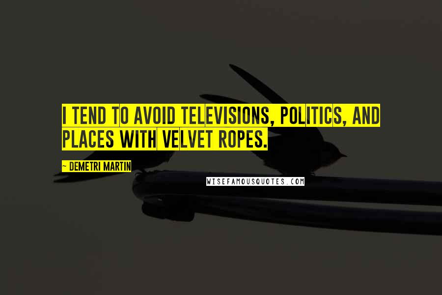 Demetri Martin Quotes: I tend to avoid televisions, politics, and places with velvet ropes.