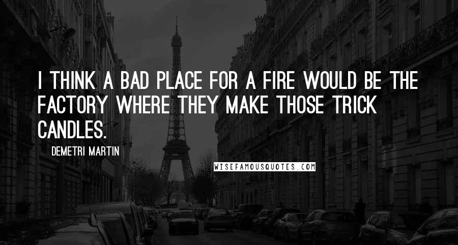 Demetri Martin Quotes: I think a bad place for a fire would be the factory where they make those trick candles.