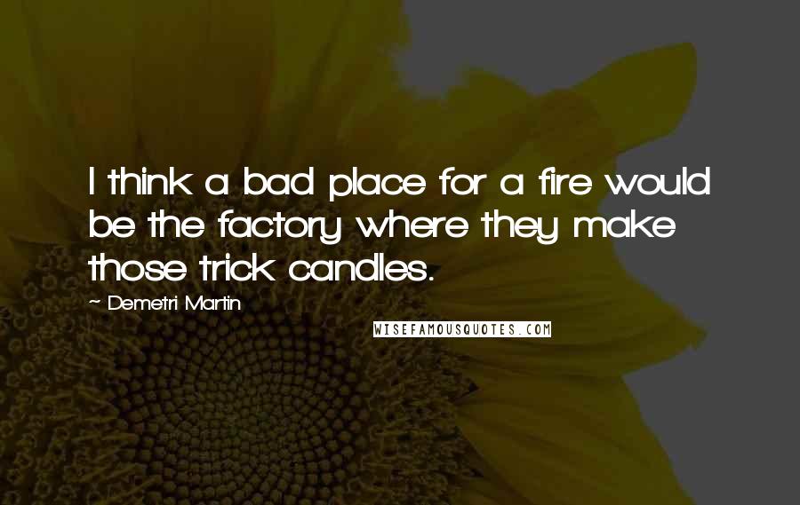 Demetri Martin Quotes: I think a bad place for a fire would be the factory where they make those trick candles.