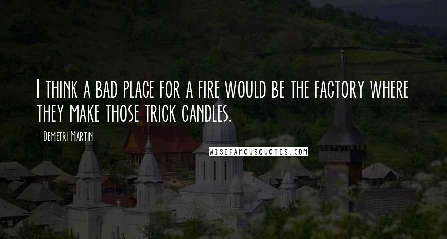 Demetri Martin Quotes: I think a bad place for a fire would be the factory where they make those trick candles.