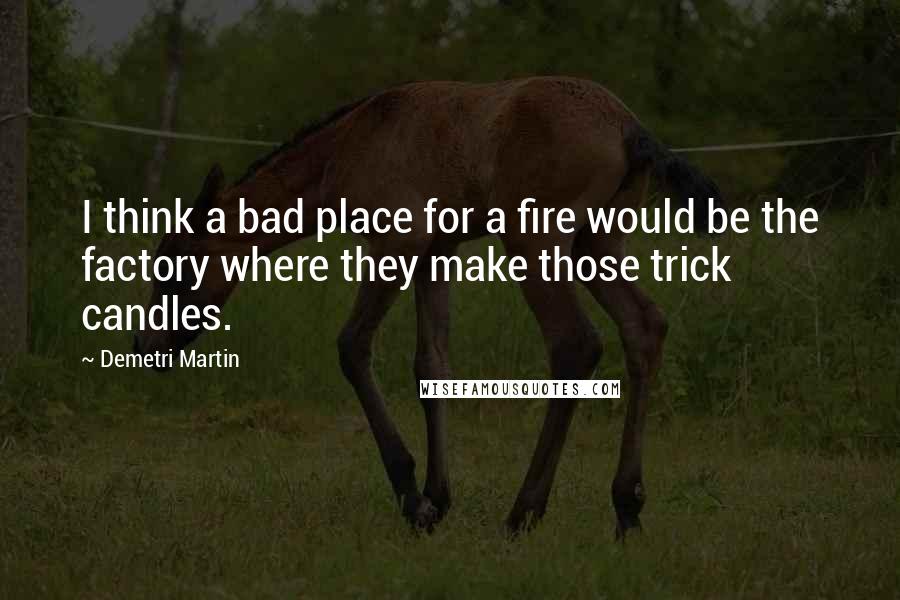 Demetri Martin Quotes: I think a bad place for a fire would be the factory where they make those trick candles.