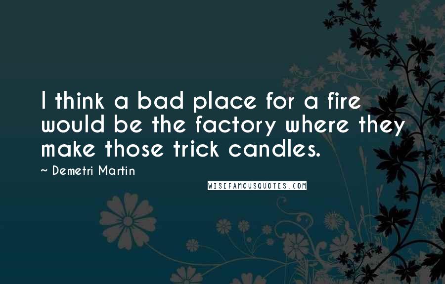 Demetri Martin Quotes: I think a bad place for a fire would be the factory where they make those trick candles.