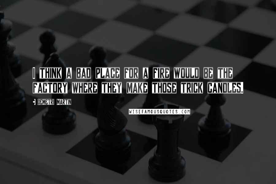 Demetri Martin Quotes: I think a bad place for a fire would be the factory where they make those trick candles.